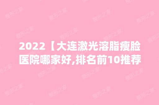 2024【大连激光溶脂瘦脸医院哪家好,排名前10推荐_附新价格表】