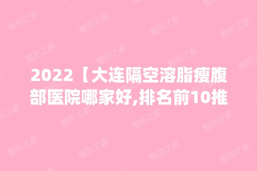 2024【大连隔空溶脂瘦腹部医院哪家好,排名前10推荐_附2024价格表】