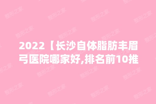 2024【长沙自体脂肪丰眉弓医院哪家好,排名前10推荐_正规自体脂肪丰眉弓医院】