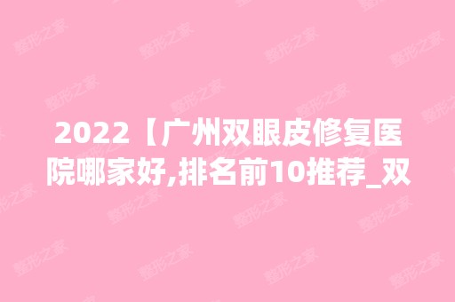 2024【广州双眼皮修复医院哪家好,排名前10推荐_双眼皮修复手术多少钱一次】