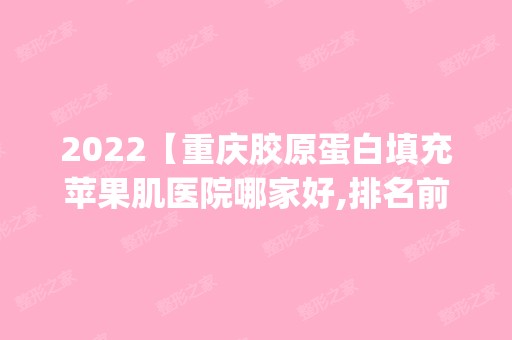 2024【重庆胶原蛋白填充苹果肌医院哪家好,排名前10推荐_胶原蛋白填充苹果肌手术多】