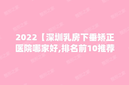 2024【深圳乳房下垂矫正医院哪家好,排名前10推荐_附新价格表】