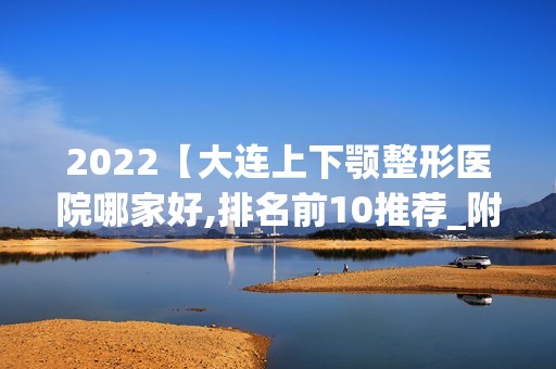 2024【大连上下颚整形医院哪家好,排名前10推荐_附上下颚整形价格表】