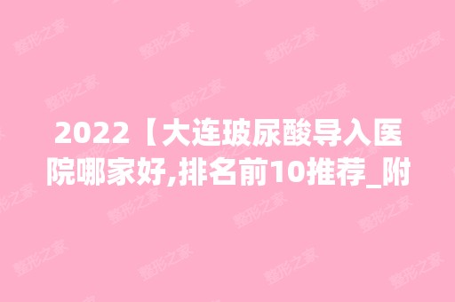 2024【大连玻尿酸导入医院哪家好,排名前10推荐_附2024价格表】