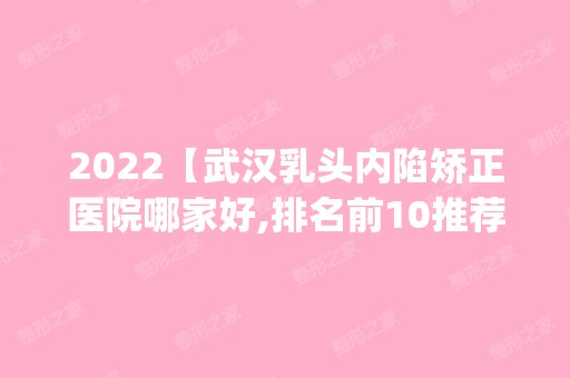 2024【武汉乳头内陷矫正医院哪家好,排名前10推荐_附新价格表】