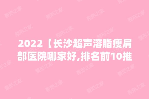 2024【长沙超声溶脂瘦肩部医院哪家好,排名前10推荐_附新价格表】