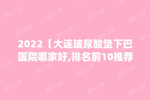 2024【大连玻尿酸垫下巴医院哪家好,排名前10推荐_附2024价格表】