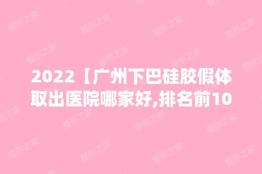 2024【广州下巴硅胶假体取出医院哪家好,排名前10推荐_正规下巴硅胶假体取出医院】