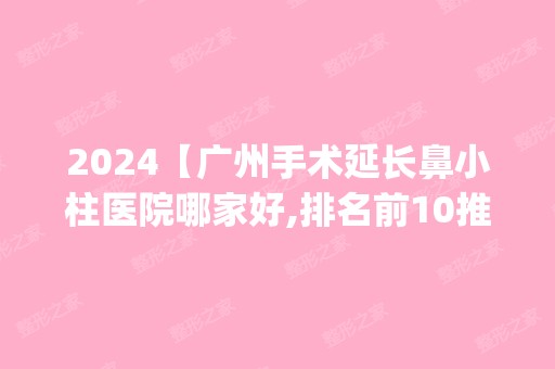 2024【广州手术延长鼻小柱医院哪家好,排名前10推荐_正规手术延长鼻小柱医院】