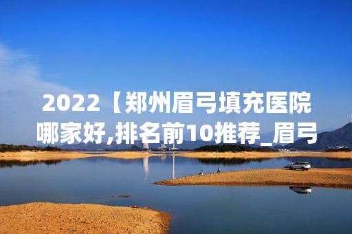 2024【郑州眉弓填充医院哪家好,排名前10推荐_眉弓填充多少钱】