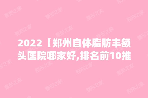 2024【郑州自体脂肪丰额头医院哪家好,排名前10推荐_附自体脂肪丰额头价格表】