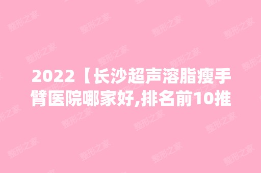 2024【长沙超声溶脂瘦手臂医院哪家好,排名前10推荐_附新价格表】