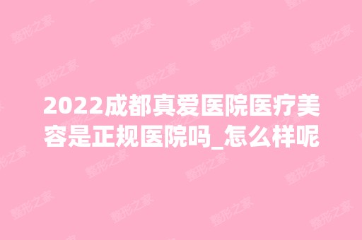 2024成都真爱医院医疗美容是正规医院吗_怎么样呢_是公立医院吗