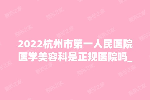 2024杭州市第一人民医院医学美容科是正规医院吗_怎么样呢_是公立医院吗