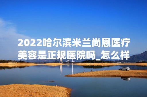 2024哈尔滨米兰尚恩医疗美容是正规医院吗_怎么样呢_是公立医院吗