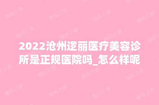 2024沧州逻丽医疗美容诊所是正规医院吗_怎么样呢_是公立医院吗