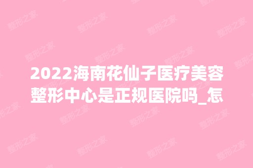 2024海南花仙子医疗美容整形中心是正规医院吗_怎么样呢_是公立医院吗