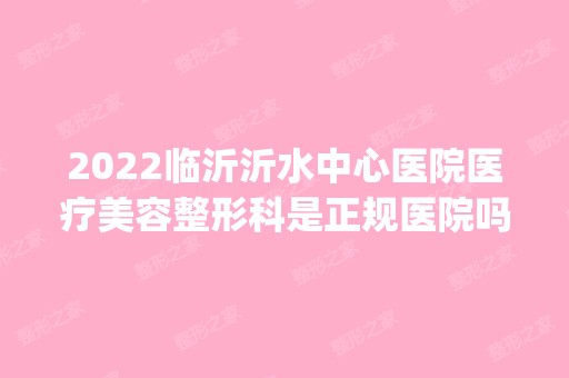 2024临沂沂水中心医院医疗美容整形科是正规医院吗_怎么样呢_是公立医院吗