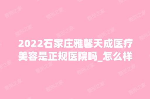 2024石家庄雅馨天成医疗美容是正规医院吗_怎么样呢_是公立医院吗