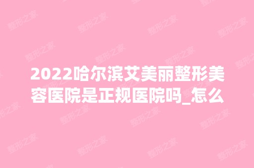 2024哈尔滨艾美丽整形美容医院是正规医院吗_怎么样呢_是公立医院吗