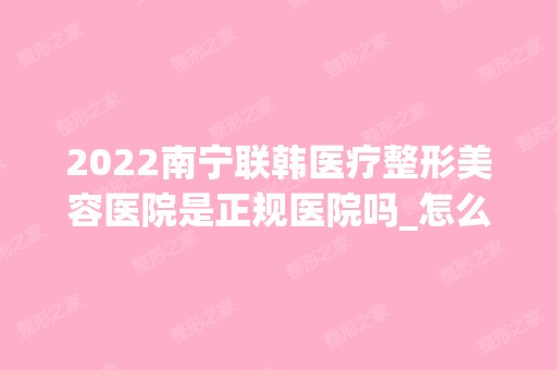 2024南宁联韩医疗整形美容医院是正规医院吗_怎么样呢_是公立医院吗