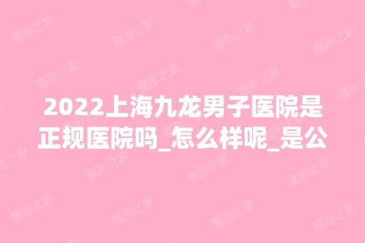 2024上海九龙男子医院是正规医院吗_怎么样呢_是公立医院吗