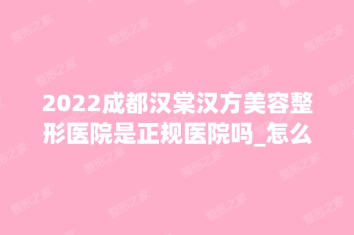 2024成都汉棠汉方美容整形医院是正规医院吗_怎么样呢_是公立医院吗