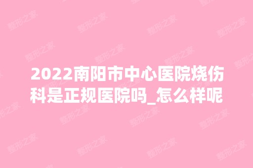 2024南阳市中心医院烧伤科是正规医院吗_怎么样呢_是公立医院吗