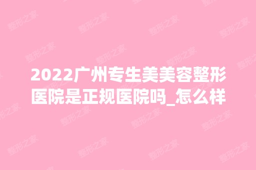 2024广州专生美美容整形医院是正规医院吗_怎么样呢_是公立医院吗