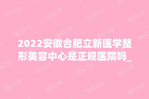 2024安徽合肥立新医学整形美容中心是正规医院吗_怎么样呢_是公立医院吗