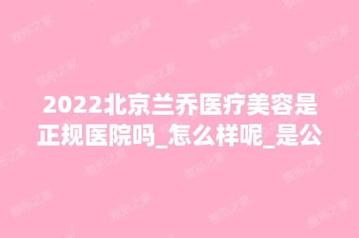 2024北京兰乔医疗美容是正规医院吗_怎么样呢_是公立医院吗