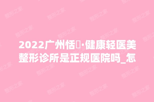 2024广州恬媄·健康轻医美整形诊所是正规医院吗_怎么样呢_是公立医院吗