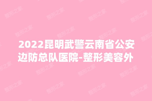 2024昆明武警云南省公安边防总队医院-整形美容外科是正规医院吗_怎么样呢_是公立医院吗