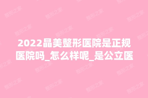 2024晶美整形医院是正规医院吗_怎么样呢_是公立医院吗