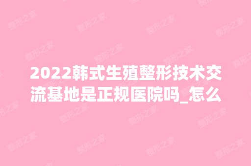 2024韩式生殖整形技术交流基地是正规医院吗_怎么样呢_是公立医院吗