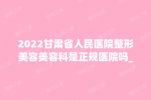 2024甘肃省人民医院整形美容美容科是正规医院吗_怎么样呢_是公立医院吗