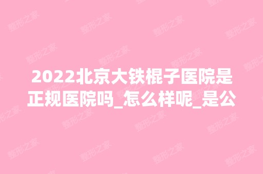 2024北京大铁棍子医院是正规医院吗_怎么样呢_是公立医院吗