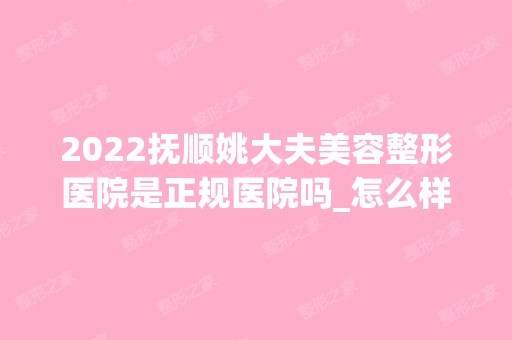 2024抚顺姚大夫美容整形医院是正规医院吗_怎么样呢_是公立医院吗