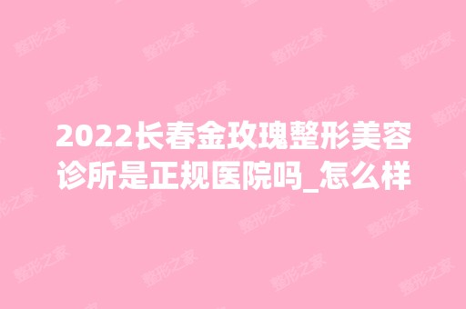 2024长春金玫瑰整形美容诊所是正规医院吗_怎么样呢_是公立医院吗