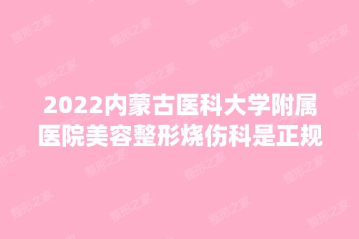 2024内蒙古医科大学附属医院美容整形烧伤科是正规医院吗_怎么样呢_是公立医院吗