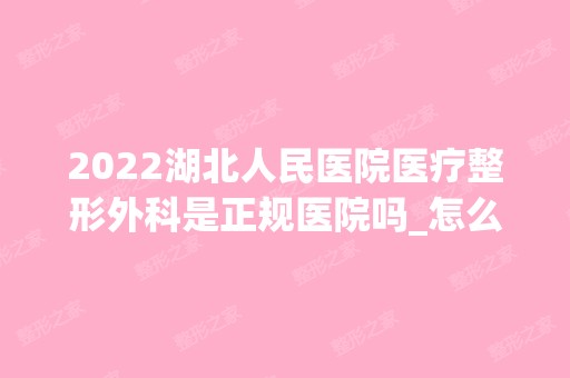 2024湖北人民医院医疗整形外科是正规医院吗_怎么样呢_是公立医院吗