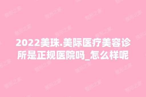 2024美珠.美际医疗美容诊所是正规医院吗_怎么样呢_是公立医院吗