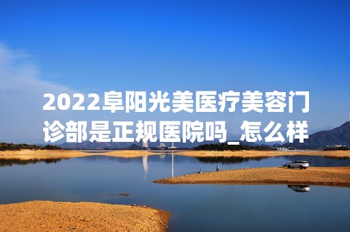 2024阜阳光美医疗美容门诊部是正规医院吗_怎么样呢_是公立医院吗