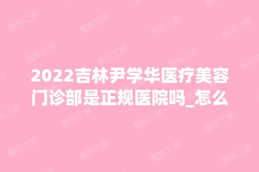 2024吉林尹学华医疗美容门诊部是正规医院吗_怎么样呢_是公立医院吗