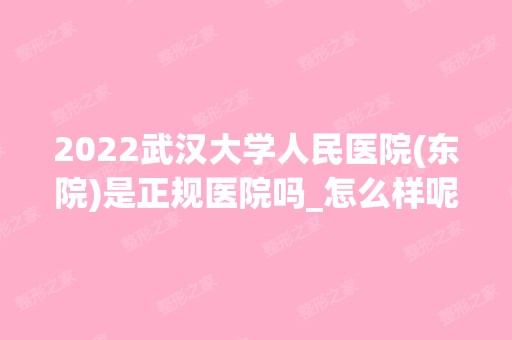 2024武汉大学人民医院(东院)是正规医院吗_怎么样呢_是公立医院吗