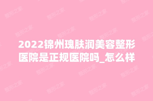 2024锦州瑰肤润美容整形医院是正规医院吗_怎么样呢_是公立医院吗