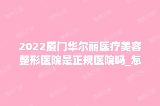 2024厦门华尔丽医疗美容整形医院是正规医院吗_怎么样呢_是公立医院吗