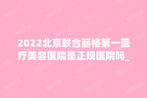 2024北京联合丽格第一医疗美容医院是正规医院吗_怎么样呢_是公立医院吗