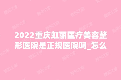 2024重庆虹丽医疗美容整形医院是正规医院吗_怎么样呢_是公立医院吗