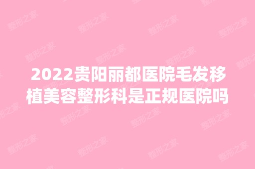 2024贵阳丽都医院毛发移植美容整形科是正规医院吗_怎么样呢_是公立医院吗